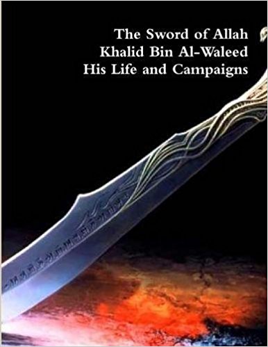 The Sword of Allah: Khalid Bin Al-Waleed His Life and Campaigns