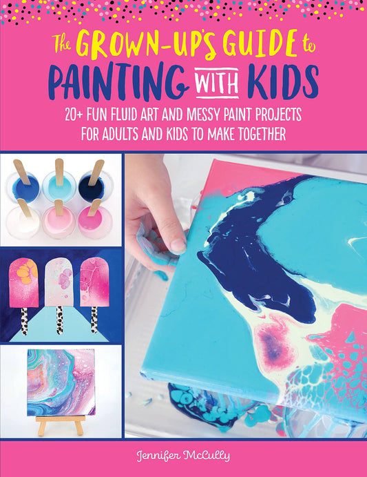 The Grown-Up's Guide to Painting with Kids: 20+ fun fluid art and messy paint projects for adults and kids to make together